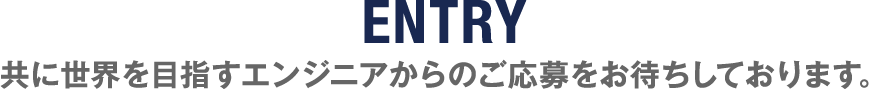 ENTRY 共に世界を目指すエンジニアからのご応募をお待ちしております。