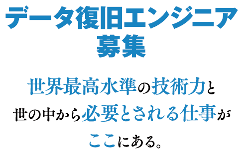 データ復旧エンジニア 募集 世界最高水準の技術力と 世の中から必要とされる仕事が ここにある。