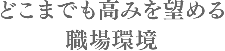 どこまでも高みを望める職場環境